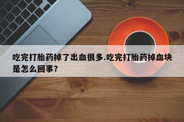 私下卖打胎药的联系方式，吃完打胎药掉了出血很多.吃完打胎药掉血块是怎么回事？