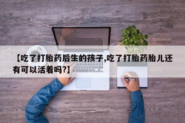 私下卖打胎药的联系方式，【吃了打胎药后生的孩子,吃了打胎药胎儿还有可以活着吗?】