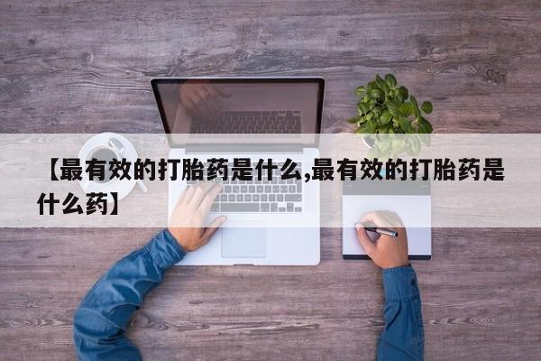 私下卖打胎药的联系方式，【最有效的打胎药是什么,最有效的打胎药是什么药】
