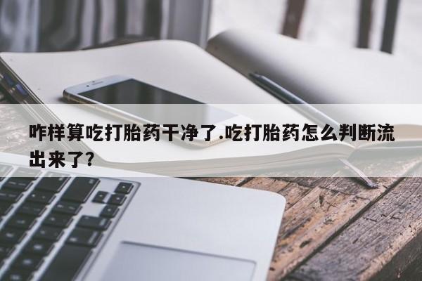 私下卖打胎药的联系方式，咋样算吃打胎药干净了.吃打胎药怎么判断流出来了？