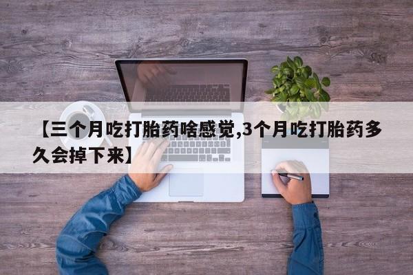 私下卖打胎药的联系方式，【三个月吃打胎药啥感觉,3个月吃打胎药多久会掉下来】