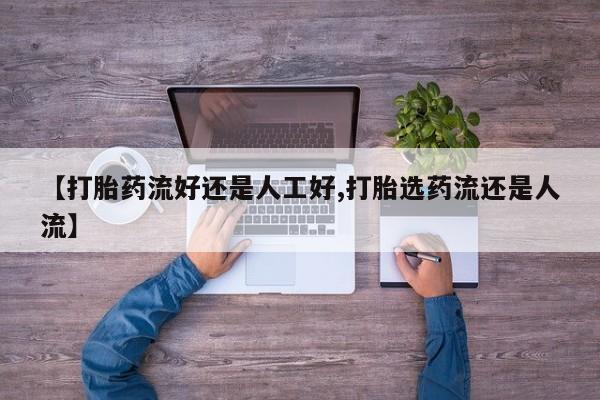 私下卖打胎药的联系方式，【打胎药流好还是人工好,打胎选药流还是人流】