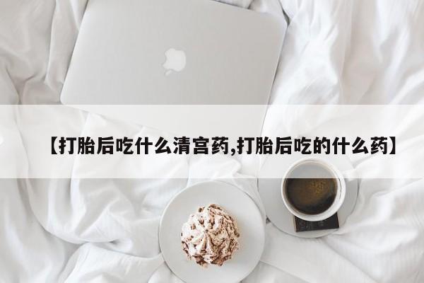 私下卖打胎药的联系方式，【打胎后吃什么清宫药,打胎后吃的什么药】