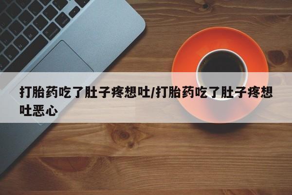 私下卖打胎药的联系方式，打胎药吃了肚子疼想吐/打胎药吃了肚子疼想吐恶心