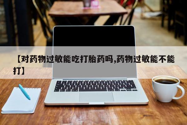 私下卖打胎药的联系方式，【对药物过敏能吃打胎药吗,药物过敏能不能打】