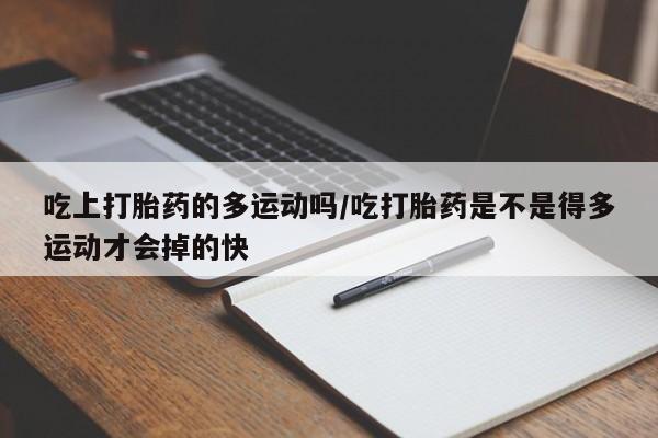 私下卖打胎药的联系方式，吃上打胎药的多运动吗/吃打胎药是不是得多运动才会掉的快