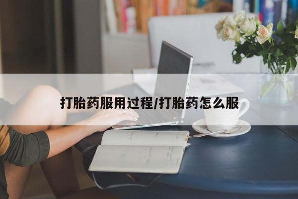 私下卖打胎药的联系方式，打胎药服用过程/打胎药怎么服
