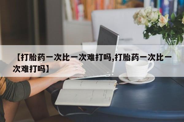 私下卖打胎药的联系方式，【打胎药一次比一次难打吗,打胎药一次比一次难打吗】