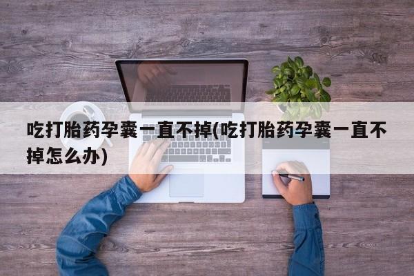私下卖打胎药的联系方式，吃打胎药孕囊一直不掉(吃打胎药孕囊一直不掉怎么办)