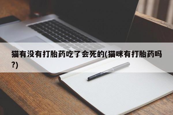 私下卖打胎药的联系方式，猫有没有打胎药吃了会死的(猫咪有打胎药吗?)
