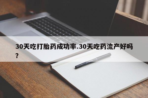 私下卖打胎药的联系方式，30天吃打胎药成功率.30天吃药流产好吗？