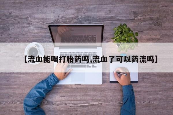 私下卖打胎药的联系方式，【流血能喝打胎药吗,流血了可以药流吗】