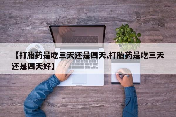 私下卖打胎药的联系方式，【打胎药是吃三天还是四天,打胎药是吃三天还是四天好】