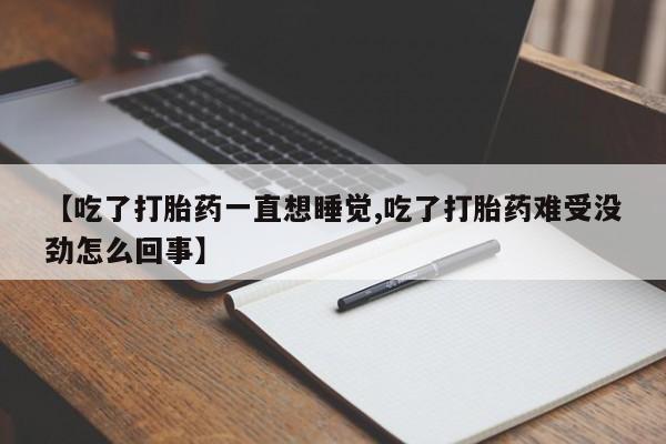 私下卖打胎药的联系方式，【吃了打胎药一直想睡觉,吃了打胎药难受没劲怎么回事】
