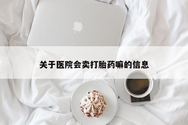 私下卖打胎药的联系方式，关于医院会卖打胎药嘛的信息