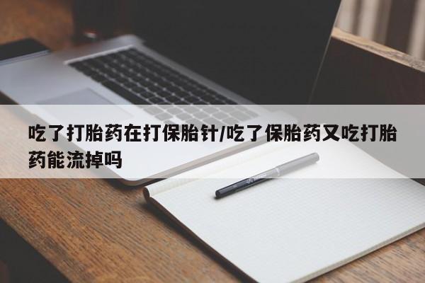 私下卖打胎药的联系方式，吃了打胎药在打保胎针/吃了保胎药又吃打胎药能流掉吗