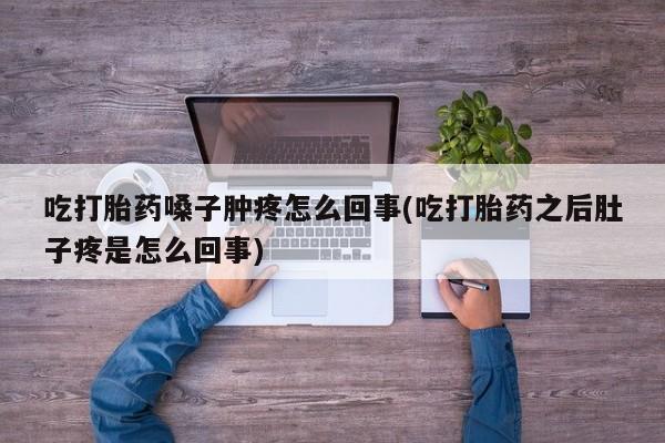私下卖打胎药的联系方式，吃打胎药嗓子肿疼怎么回事(吃打胎药之后肚子疼是怎么回事)