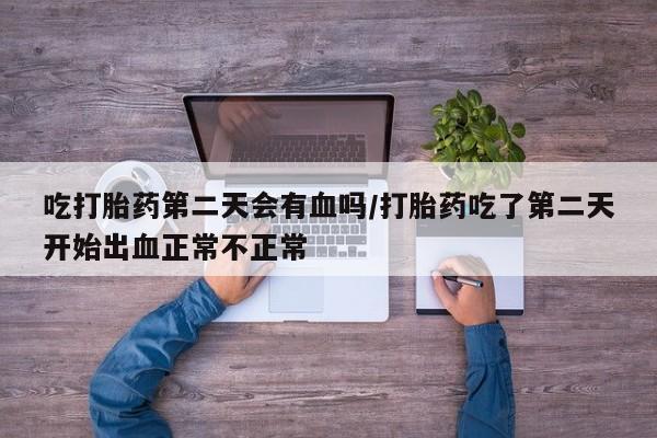 私下卖打胎药的联系方式，吃打胎药第二天会有血吗/打胎药吃了第二天开始出血正常不正常