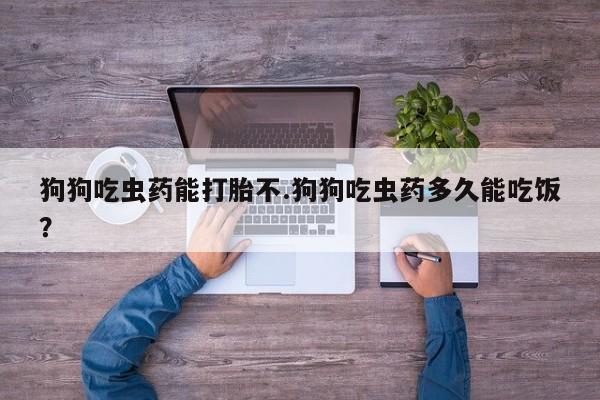 私下卖打胎药的联系方式，狗狗吃虫药能打胎不.狗狗吃虫药多久能吃饭？