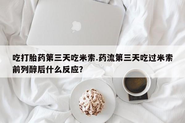 私下卖打胎药的联系方式，吃打胎药第三天吃米索.药流第三天吃过米索前列醇后什么反应？