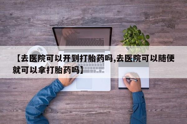 私下卖打胎药的联系方式，【去医院可以开到打胎药吗,去医院可以随便就可以拿打胎药吗】