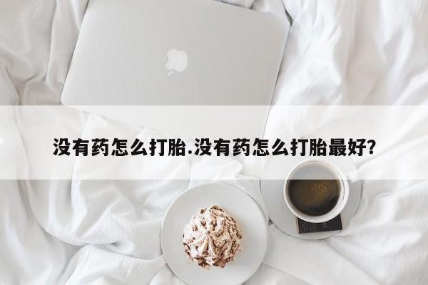 私下卖打胎药的联系方式，没有药怎么打胎.没有药怎么打胎最好？