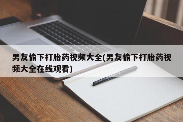 私下卖打胎药的联系方式，男友偷下打胎药视频大全(男友偷下打胎药视频大全在线观看)