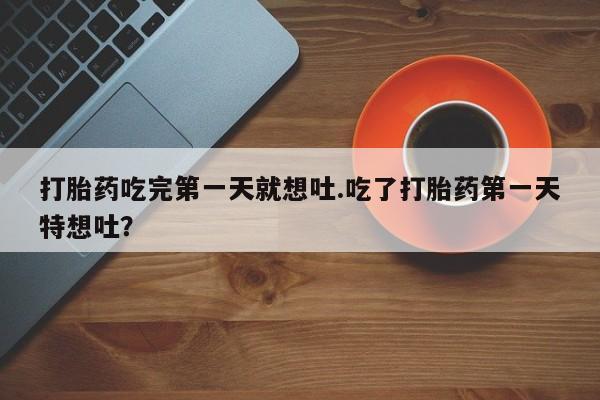 私下卖打胎药的联系方式，打胎药吃完第一天就想吐.吃了打胎药第一天特想吐？
