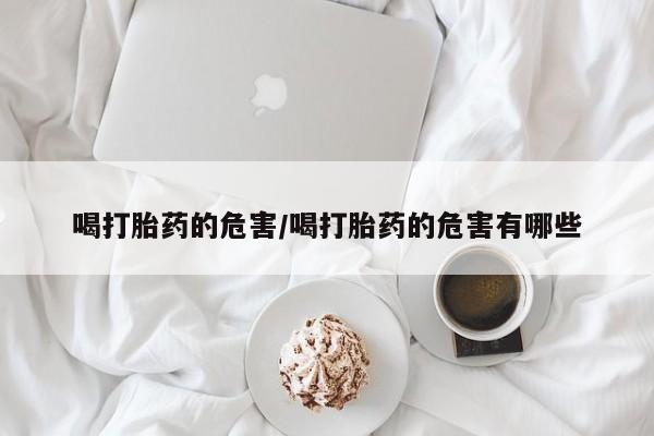 私下卖打胎药的联系方式，喝打胎药的危害/喝打胎药的危害有哪些