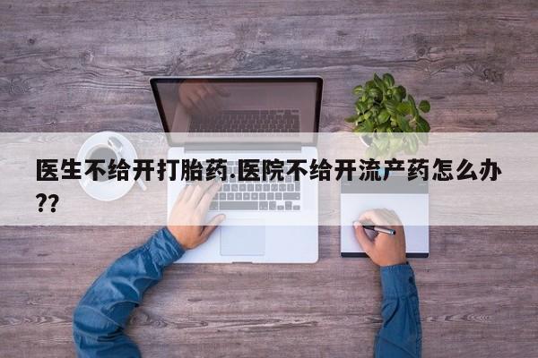 私下卖打胎药的联系方式，医生不给开打胎药.医院不给开流产药怎么办?？
