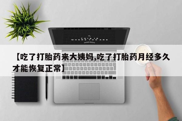私下卖打胎药的联系方式，【吃了打胎药来大姨妈,吃了打胎药月经多久才能恢复正常】