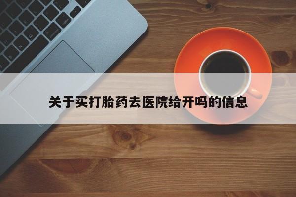 私下卖打胎药的联系方式，关于买打胎药去医院给开吗的信息