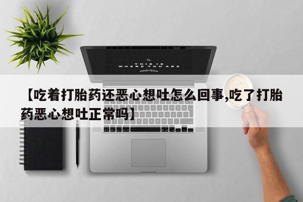 私下卖打胎药的联系方式，【吃着打胎药还恶心想吐怎么回事,吃了打胎药恶心想吐正常吗】