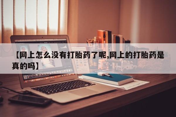 私下卖打胎药的联系方式，【网上怎么没有打胎药了呢,网上的打胎药是真的吗】
