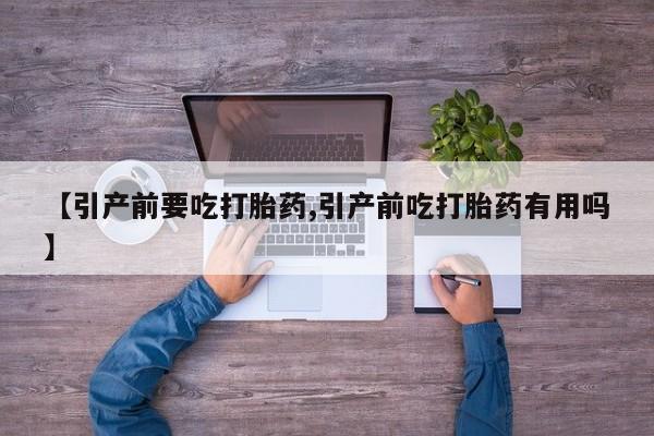 私下卖打胎药的联系方式，【引产前要吃打胎药,引产前吃打胎药有用吗】