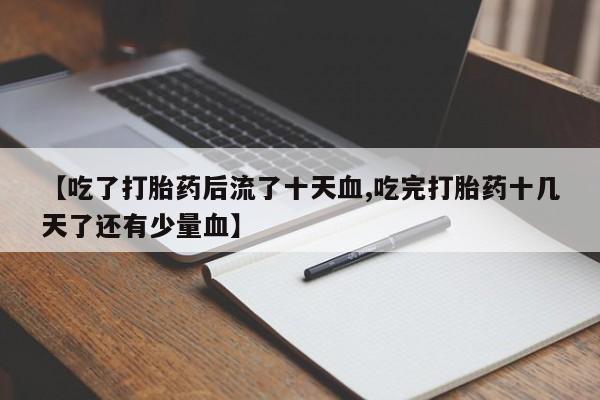私下卖打胎药的联系方式，【吃了打胎药后流了十天血,吃完打胎药十几天了还有少量血】