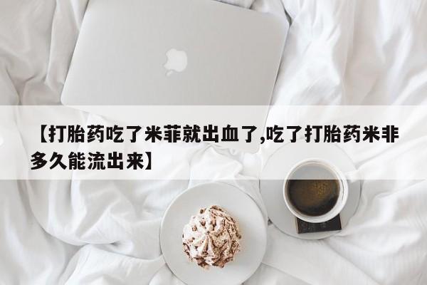 私下卖打胎药的联系方式，【打胎药吃了米菲就出血了,吃了打胎药米非多久能流出来】