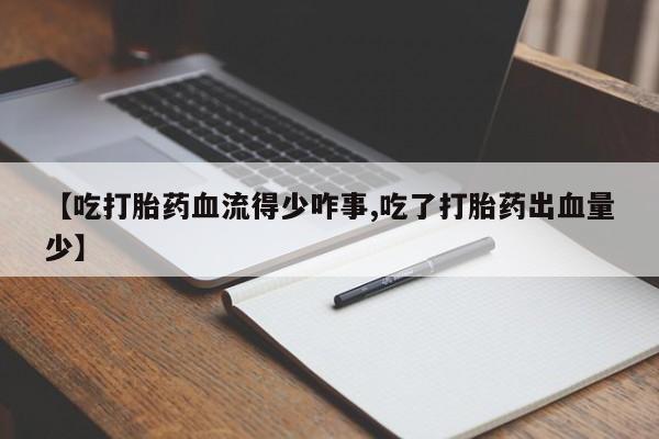 私下卖打胎药的联系方式，【吃打胎药血流得少咋事,吃了打胎药出血量少】