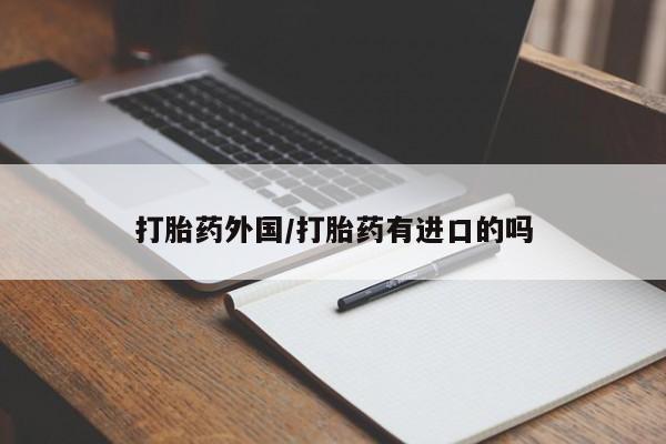 私下卖打胎药的联系方式，打胎药外国/打胎药有进口的吗