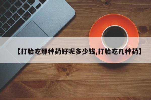 私下卖打胎药的联系方式，【打胎吃那种药好呢多少钱,打胎吃几种药】
