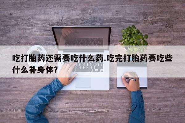私下卖打胎药的联系方式，吃打胎药还需要吃什么药.吃完打胎药要吃些什么补身体？