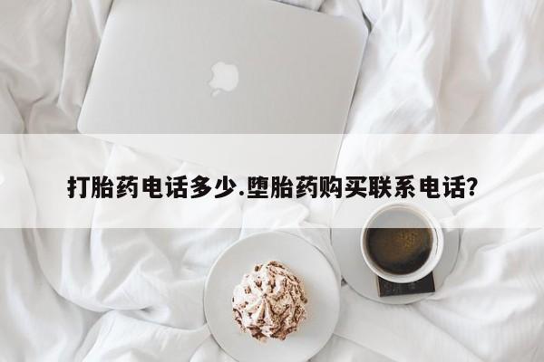私下卖打胎药的联系方式，打胎药电话多少.堕胎药购买联系电话？