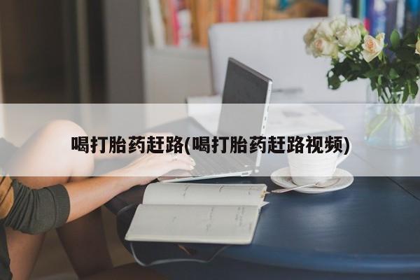 私下卖打胎药的联系方式，喝打胎药赶路(喝打胎药赶路视频)