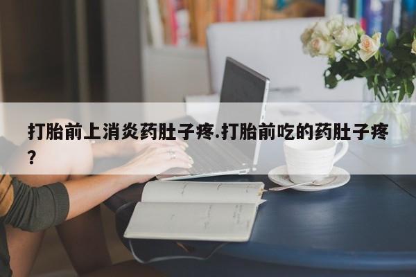 私下卖打胎药的联系方式，打胎前上消炎药肚子疼.打胎前吃的药肚子疼？