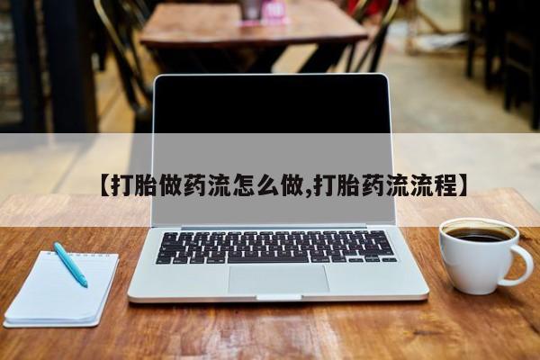私下卖打胎药的联系方式，【打胎做药流怎么做,打胎药流流程】