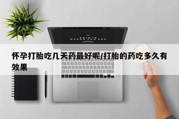 私下卖打胎药的联系方式，怀孕打胎吃几天药最好呢/打胎的药吃多久有效果