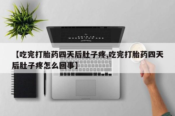 私下卖打胎药的联系方式，【吃完打胎药四天后肚子疼,吃完打胎药四天后肚子疼怎么回事】