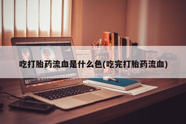 私下卖打胎药的联系方式，吃打胎药流血是什么色(吃完打胎药流血)