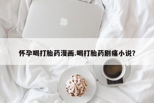 私下卖打胎药的联系方式，怀孕喝打胎药漫画.喝打胎药剧痛小说？