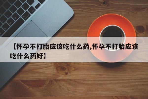 私下卖打胎药的联系方式，【怀孕不打胎应该吃什么药,怀孕不打胎应该吃什么药好】